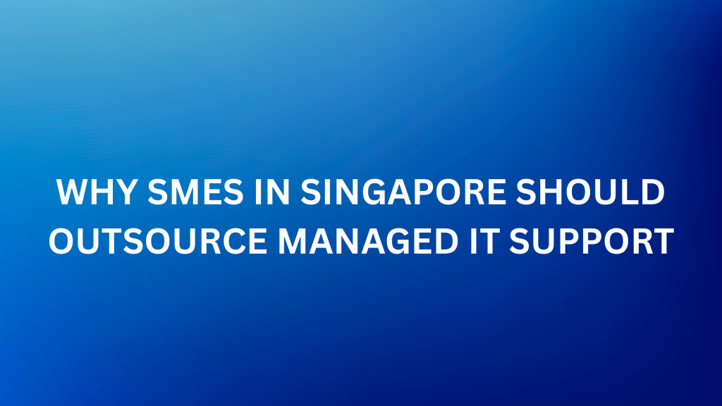 Why SMEs in Singapore Should Outsource Managed IT Support